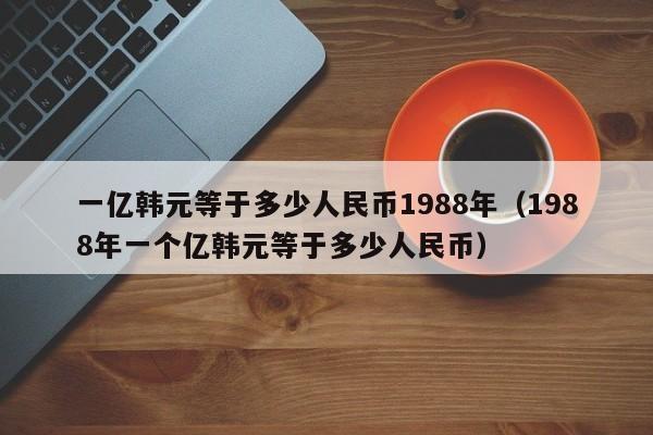 1个亿韩币相当于人民币多少?
